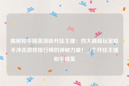 揭秘和平精英顶级开挂主播：四大巅峰玩家联手冲击游戏排行榜的神秘力量！_4个开挂主播和平精英