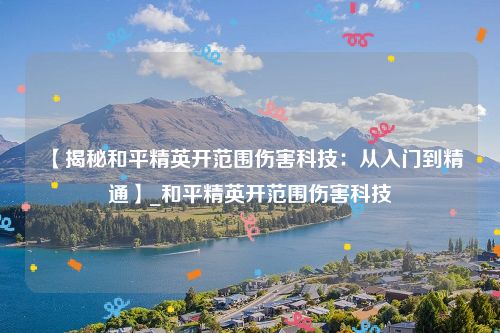 【揭秘和平精英开范围伤害科技：从入门到精通】_和平精英开范围伤害科技