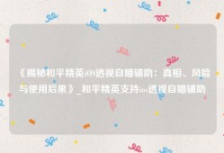 《揭秘和平精英iOS透视自瞄辅助：真相、风险与使用后果》_和平精英支持ios透视自瞄辅助