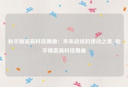 和平精英高科技舞曲：未来战场的律动之美_和平精英高科技舞曲