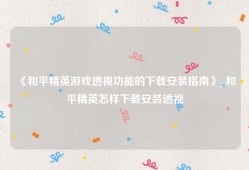 《和平精英游戏透视功能的下载安装指南》_和平精英怎样下载安装透视