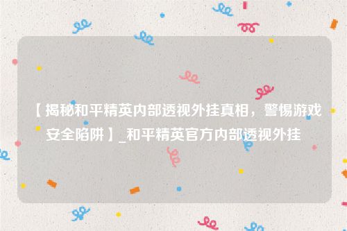 【揭秘和平精英内部透视外挂真相，警惕游戏安全陷阱】_和平精英官方内部透视外挂