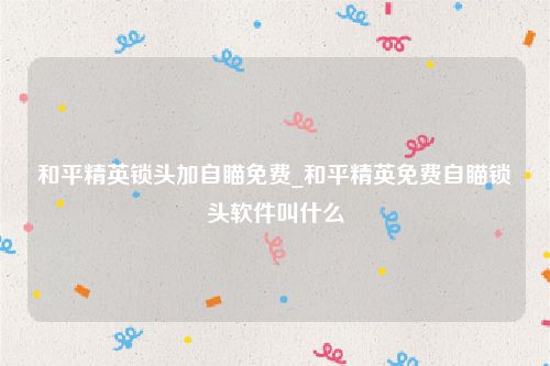 和平精英锁头加自瞄免费_和平精英免费自瞄锁头软件叫什么