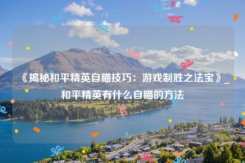 《揭秘和平精英自瞄技巧：游戏制胜之法宝》_和平精英有什么自瞄的方法