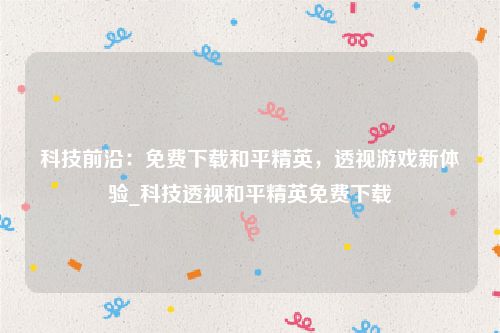 科技前沿：免费下载和平精英，透视游戏新体验_科技透视和平精英免费下载