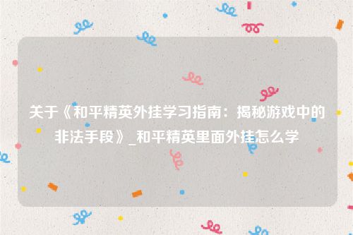 关于《和平精英外挂学习指南：揭秘游戏中的非法手段》_和平精英里面外挂怎么学