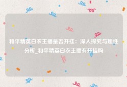 和平精英白衣主播是否开挂：深入探究与理性分析_和平精英白衣主播有开挂吗