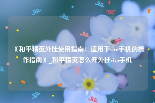 《和平精英外挂使用指南：适用于vivo手机的操作指南》_和平精英怎么开外挂vivo手机