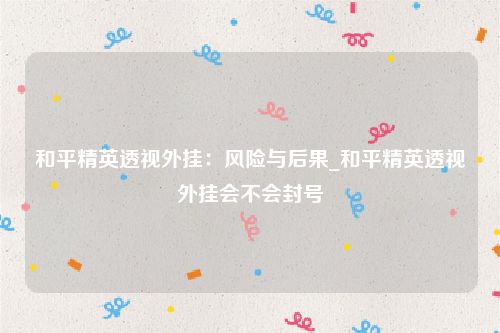 和平精英透视外挂：风险与后果_和平精英透视外挂会不会封号