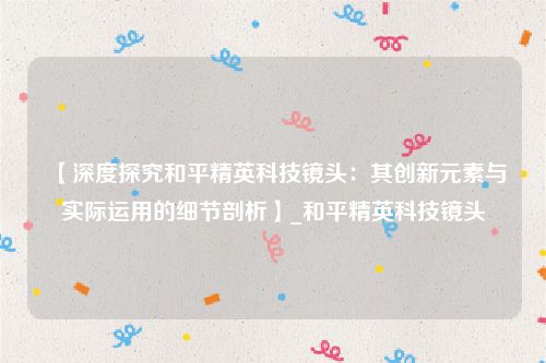 【深度探究和平精英科技镜头：其创新元素与实际运用的细节剖析】_和平精英科技镜头