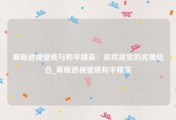 麻匪透视壁纸与和平精英：游戏视觉的完美结合_麻匪透视壁纸和平精英