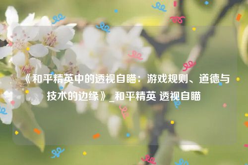 《和平精英中的透视自瞄：游戏规则、道德与技术的边缘》_和平精英 透视自瞄