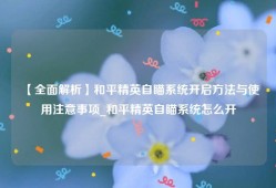 【全面解析】和平精英自瞄系统开启方法与使用注意事项_和平精英自瞄系统怎么开