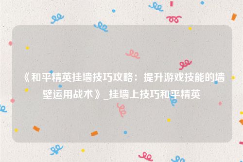 《和平精英挂墙技巧攻略：提升游戏技能的墙壁运用战术》_挂墙上技巧和平精英