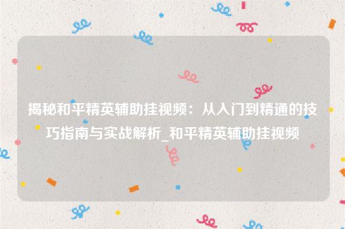 揭秘和平精英辅助挂视频：从入门到精通的技巧指南与实战解析_和平精英辅助挂视频