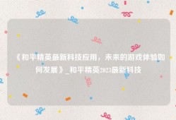 《和平精英最新科技应用，未来的游戏体验如何发展》_和平精英2023最新科技