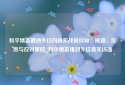 和平精英遭遇外挂的真实战场体验：揭露、反思与应对策略_和平精英碰到外挂真实场面