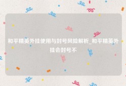 和平精英外挂使用与封号风险解析_和平精英外挂会封号不