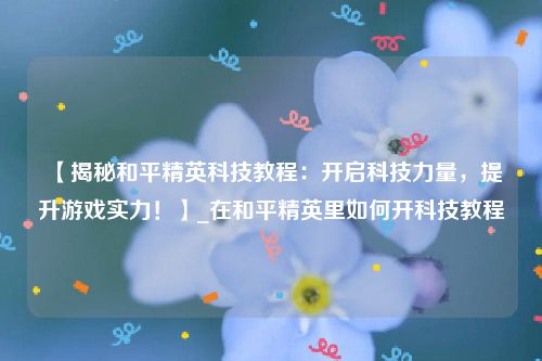 【揭秘和平精英科技教程：开启科技力量，提升游戏实力！】_在和平精英里如何开科技教程