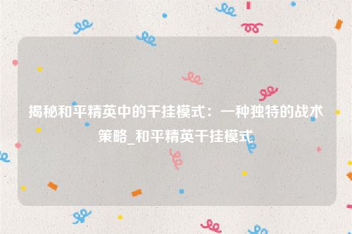 揭秘和平精英中的干挂模式：一种独特的战术策略_和平精英干挂模式