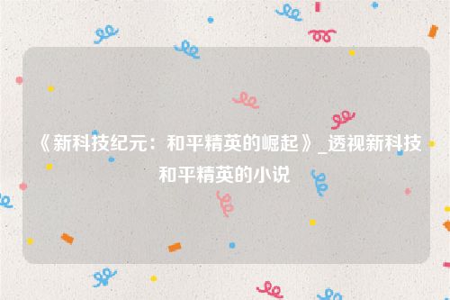 《新科技纪元：和平精英的崛起》_透视新科技和平精英的小说