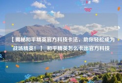 【揭秘和平精英官方科技卡法，助你轻松成为战场精英！】_和平精英怎么卡出官方科技