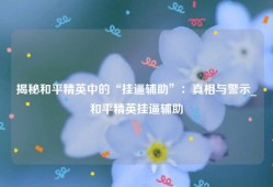 揭秘和平精英中的“挂逼辅助”：真相与警示_和平精英挂逼辅助