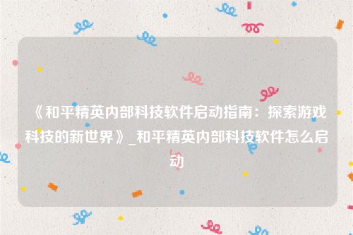 《和平精英内部科技软件启动指南：探索游戏科技的新世界》_和平精英内部科技软件怎么启动