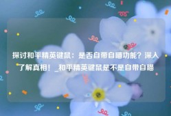 探讨和平精英键鼠：是否自带自瞄功能？深入了解真相！_和平精英键鼠是不是自带自瞄