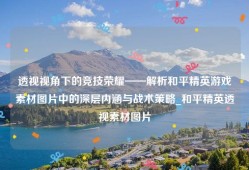 透视视角下的竞技荣耀——解析和平精英游戏素材图片中的深层内涵与战术策略_和平精英透视素材图片