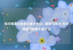 和平精英分身是否属于外挂：解析与探讨_和平精英分身是不是外挂
