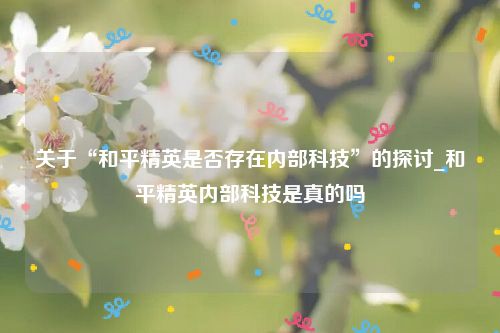 关于“和平精英是否存在内部科技”的探讨_和平精英内部科技是真的吗