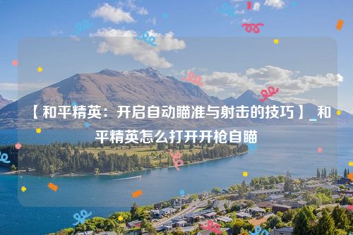 【和平精英：开启自动瞄准与射击的技巧】_和平精英怎么打开开枪自瞄