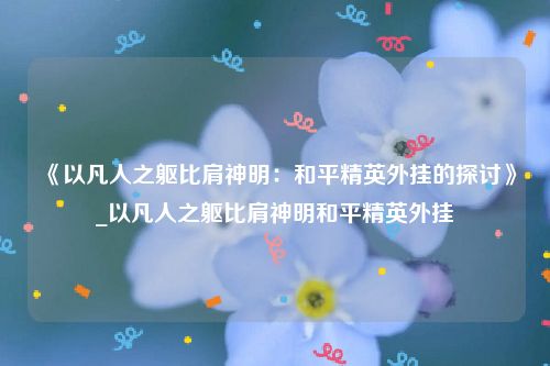 《以凡人之躯比肩神明：和平精英外挂的探讨》_以凡人之躯比肩神明和平精英外挂