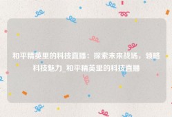 和平精英里的科技直播：探索未来战场，领略科技魅力_和平精英里的科技直播