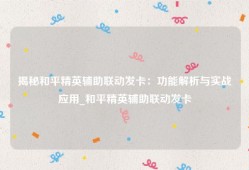 揭秘和平精英辅助联动发卡：功能解析与实战应用_和平精英辅助联动发卡