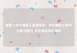 探索《和平精英》全新领域：梦玖辅助工具的力量与魅力_和平精英梦玖辅助