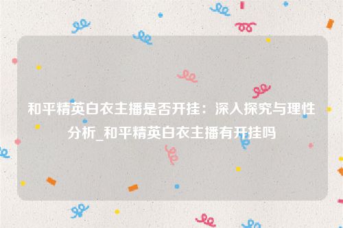 和平精英白衣主播是否开挂：深入探究与理性分析_和平精英白衣主播有开挂吗