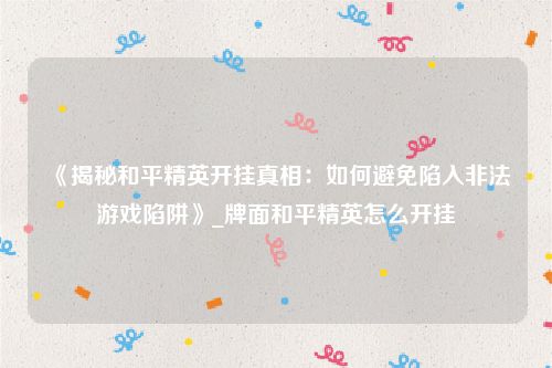 《揭秘和平精英开挂真相：如何避免陷入非法游戏陷阱》_牌面和平精英怎么开挂