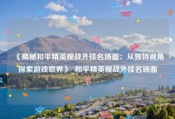《揭秘和平精英观战外挂名场面：从独特视角探索游戏世界》_和平精英观战外挂名场面