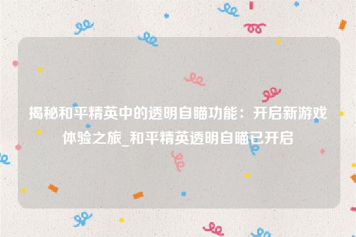揭秘和平精英中的透明自瞄功能：开启新游戏体验之旅_和平精英透明自瞄已开启