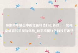 探索和平精英中的红色科技打击特效：一场视觉盛宴的呈现与体验_和平精英红色科技打击特效