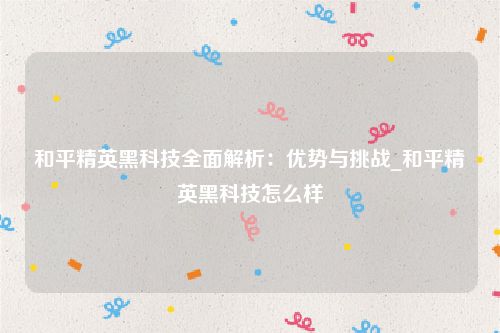 和平精英黑科技全面解析：优势与挑战_和平精英黑科技怎么样