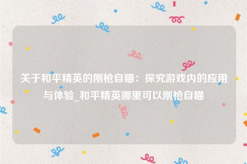 关于和平精英的刚枪自瞄：探究游戏内的应用与体验_和平精英哪里可以刚枪自瞄
