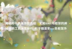 揭秘和平精英外挂真相：无需ROOT与框架的神秘辅助工具深度解析_和平精英免root免框架外挂