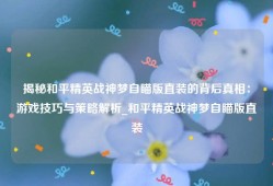 揭秘和平精英战神梦自瞄版直装的背后真相：游戏技巧与策略解析_和平精英战神梦自瞄版直装