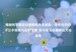 揭秘和平精英自瞄瞬狙外挂视角：游戏内外的不公平现象与应对之策_和平精英自瞄瞬狙外挂视角