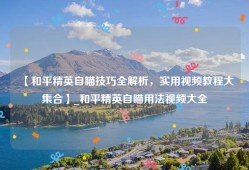 【和平精英自瞄技巧全解析，实用视频教程大集合】_和平精英自瞄用法视频大全