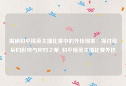 揭秘和平精英主播比赛中的外挂现象：探讨背后的影响与应对之策_和平精英主播比赛外挂
