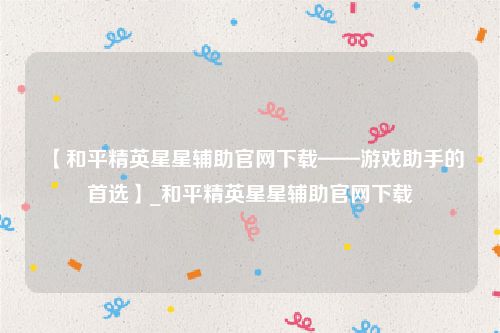 【和平精英星星辅助官网下载——游戏助手的首选】_和平精英星星辅助官网下载